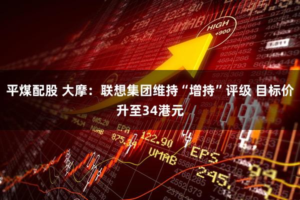 平煤配股 大摩：联想集团维持“增持”评级 目标价升至34港元