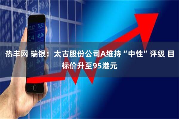 热丰网 瑞银:太古股份公司A维持“中性”评级 目标价升至95港元