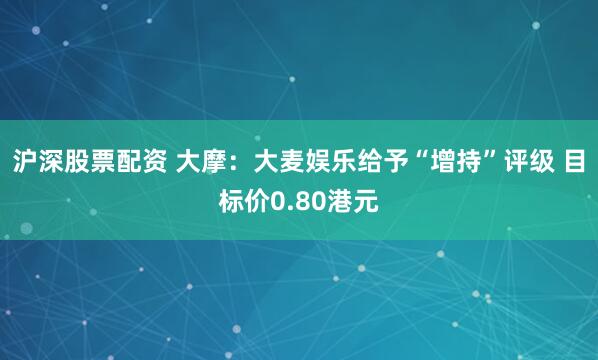 沪深股票配资 大摩：大麦娱乐给予“增持”评级 目标价0.80港元