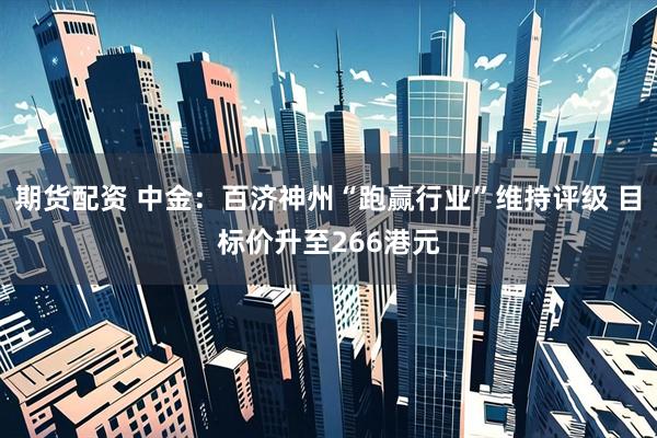 期货配资 中金：百济神州“跑赢行业”维持评级 目标价升至266港元