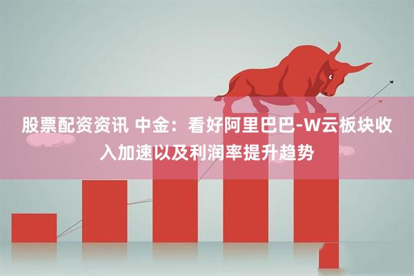 股票配资资讯 中金：看好阿里巴巴-W云板块收入加速以及利润率提升趋势