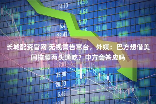长城配资官网 无视警告窜台，外媒：巴方想借美国撑腰两头通吃？中方会答应吗