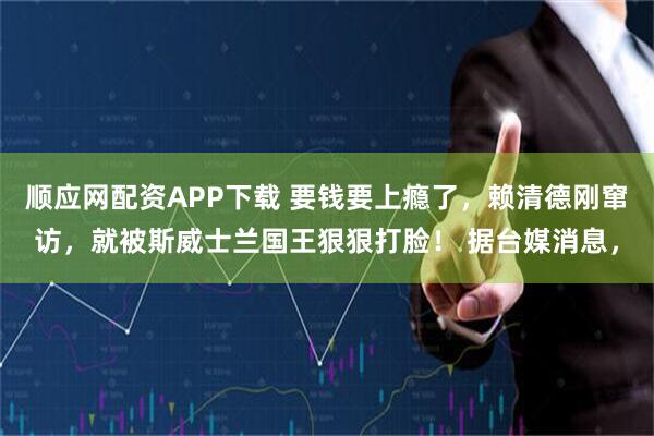 顺应网配资APP下载 要钱要上瘾了，赖清德刚窜访，就被斯威士兰国王狠狠打脸！ 据台媒消息，