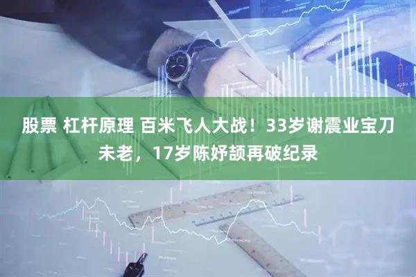 股票 杠杆原理 百米飞人大战！33岁谢震业宝刀未老，17岁陈妤颉再破纪录