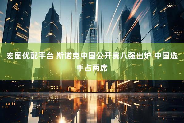 宏图优配平台 斯诺克中国公开赛八强出炉 中国选手占两席