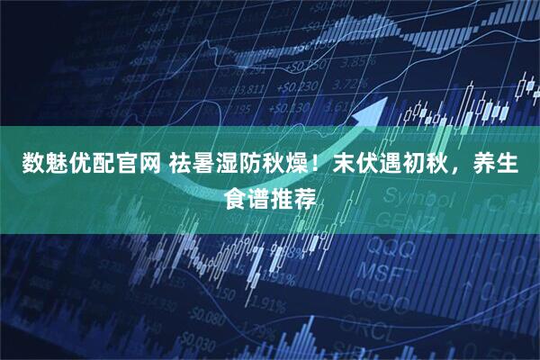 数魅优配官网 祛暑湿防秋燥！末伏遇初秋，养生食谱推荐
