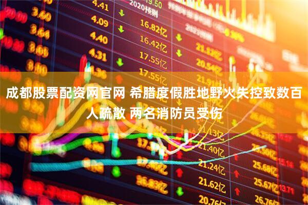 成都股票配资网官网 希腊度假胜地野火失控致数百人疏散 两名消防员受伤