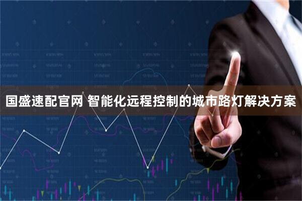 国盛速配官网 智能化远程控制的城市路灯解决方案