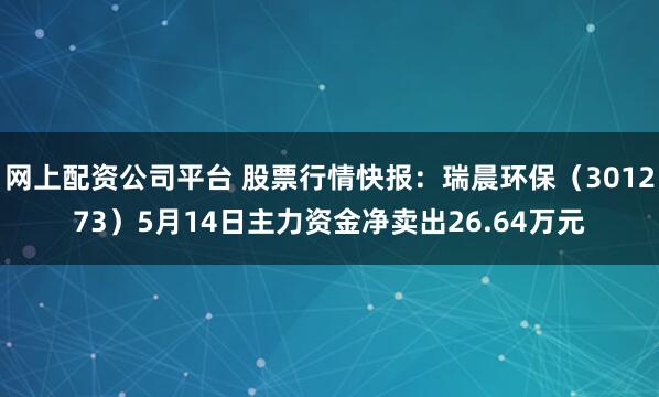 网上配资公司平台 股票行情快报：瑞晨环保（301273）5月14日主力资金净卖出26.64万元