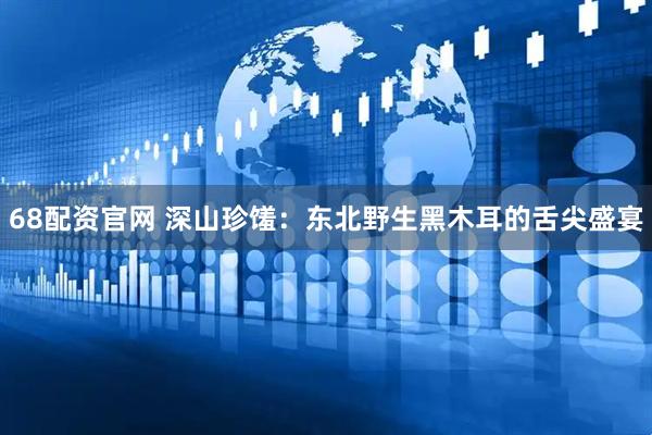 68配资官网 深山珍馐：东北野生黑木耳的舌尖盛宴
