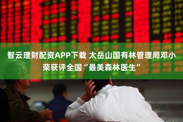 智云理财配资APP下载 太岳山国有林管理局邓小荣获评全国“最美森林医生”