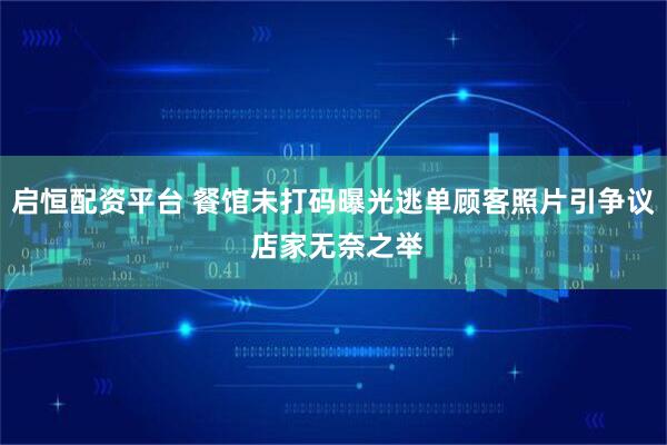 启恒配资平台 餐馆未打码曝光逃单顾客照片引争议 店家无奈之举