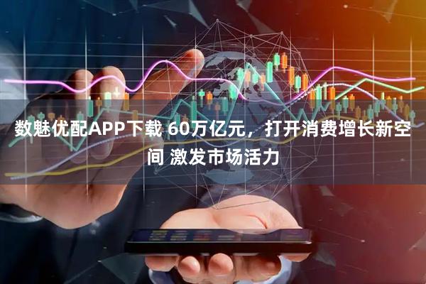 数魅优配APP下载 60万亿元，打开消费增长新空间 激发市场活力
