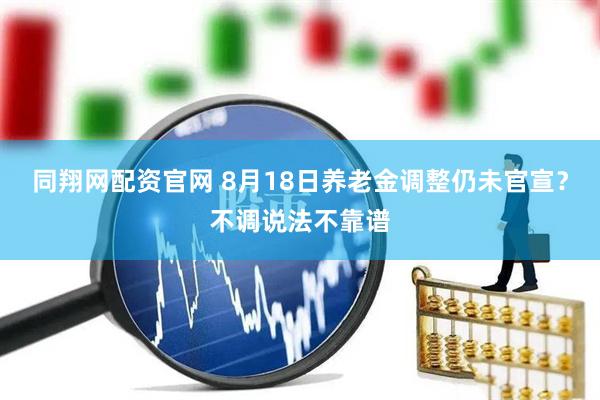 同翔网配资官网 8月18日养老金调整仍未官宣？不调说法不靠谱