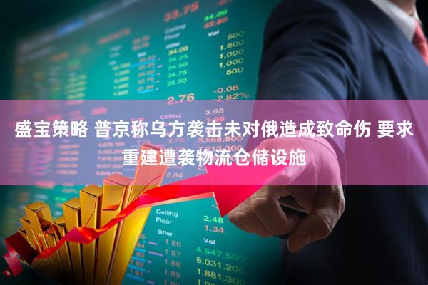 盛宝策略 普京称乌方袭击未对俄造成致命伤 要求重建遭袭物流仓储设施