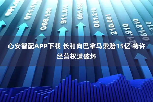 心安智配APP下载 长和向巴拿马索赔15亿 特许经营权遭破坏