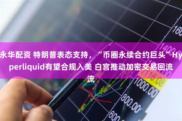 永华配资 特朗普表态支持，“币圈永续合约巨头”Hyperliquid有望合规入美 白宫推动加密交易回流