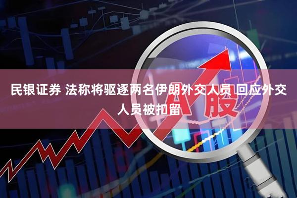 民银证券 法称将驱逐两名伊朗外交人员 回应外交人员被扣留