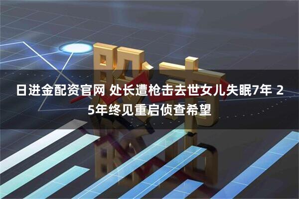 日进金配资官网 处长遭枪击去世女儿失眠7年 25年终见重启侦查希望